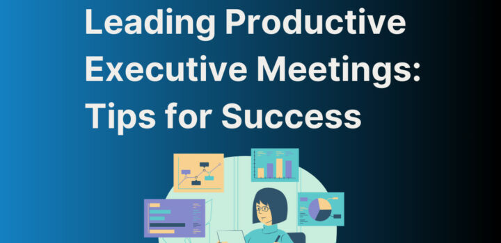 Leading Productive Executive Meetings: Tips for Success