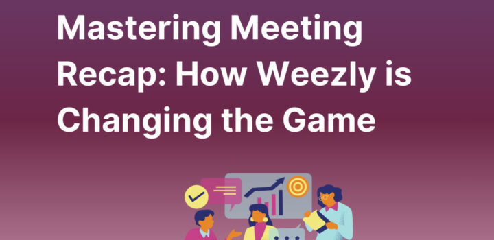 Mastering Meeting Recap: How Weezly is Changing the Game